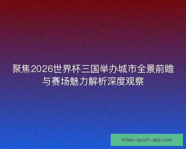 聚焦2026世界杯三国举办城市全景前瞻与赛场魅力解析深度观察