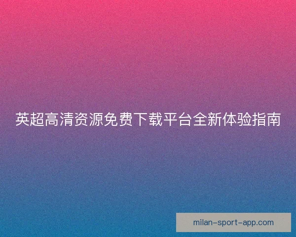 英超高清资源免费下载平台全新体验指南