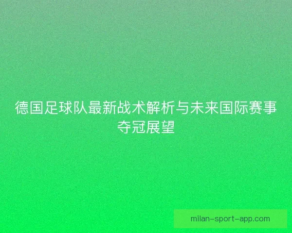 德国足球队最新战术解析与未来国际赛事夺冠展望