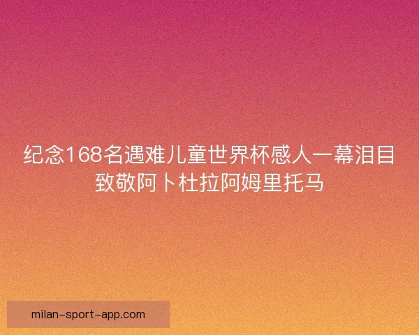 纪念168名遇难儿童世界杯感人一幕泪目致敬阿卜杜拉阿姆里托马