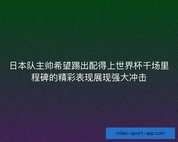 日本队主帅希望踢出配得上世界杯千场里程碑的精彩表现展现强大冲击