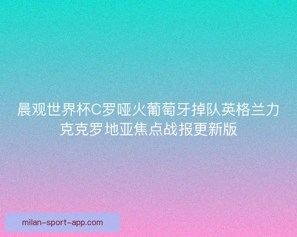 晨观世界杯C罗哑火葡萄牙掉队英格兰力克克罗地亚焦点战报更新版