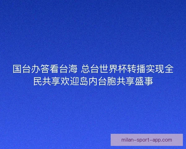 国台办答看台海 总台世界杯转播实现全民共享欢迎岛内台胞共享盛事
