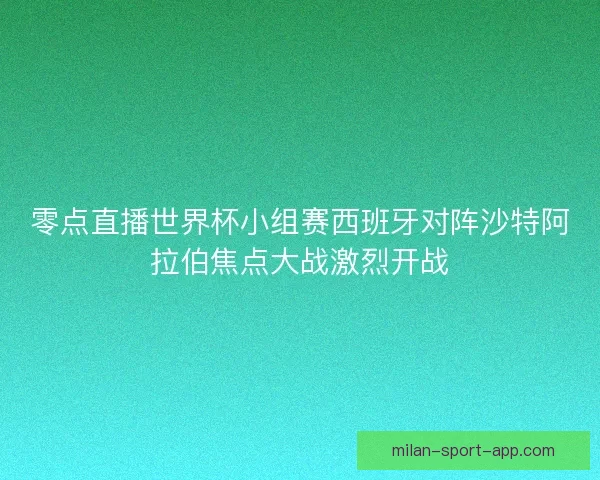 零点直播世界杯小组赛西班牙对阵沙特阿拉伯焦点大战激烈开战